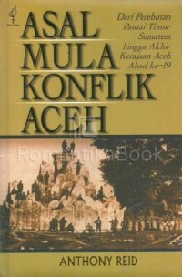 Image of Asal Mula Konflik Aceh : dari perebutan pantai timur sumatera hingga akhir kerajaan Aceh abad ke-19